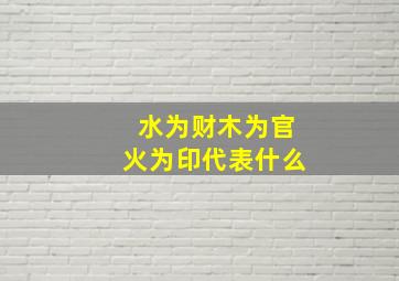 水为财木为官火为印代表什么