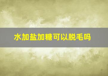 水加盐加糖可以脱毛吗