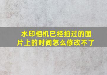 水印相机已经拍过的图片上的时间怎么修改不了