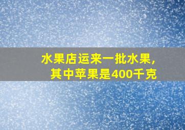 水果店运来一批水果,其中苹果是400千克