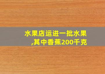 水果店运进一批水果,其中香蕉200千克