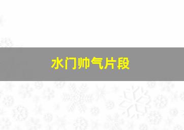 水门帅气片段