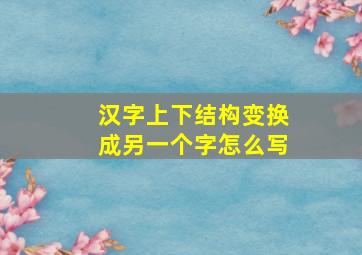 汉字上下结构变换成另一个字怎么写