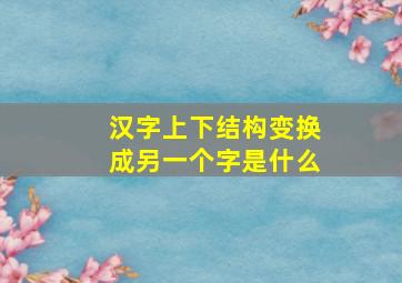 汉字上下结构变换成另一个字是什么