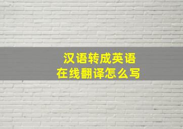 汉语转成英语在线翻译怎么写