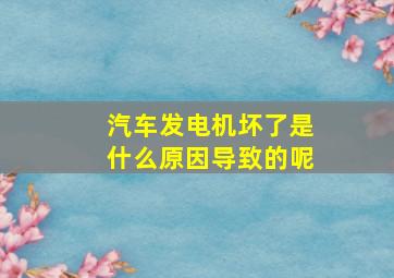 汽车发电机坏了是什么原因导致的呢