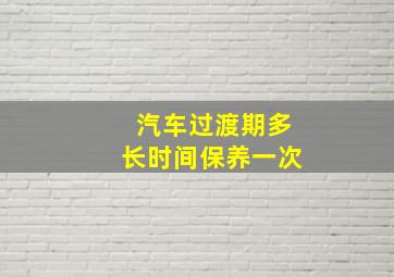 汽车过渡期多长时间保养一次