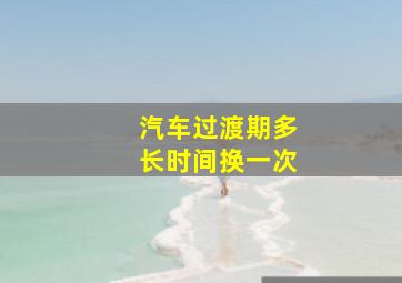 汽车过渡期多长时间换一次