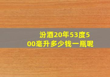 汾酒20年53度500毫升多少钱一瓶呢