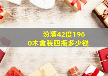 汾酒42度1960木盒装四瓶多少钱