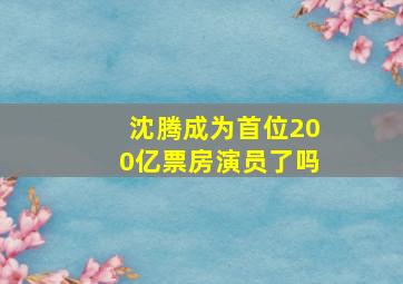 沈腾成为首位200亿票房演员了吗