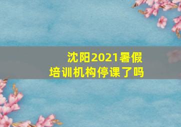 沈阳2021暑假培训机构停课了吗