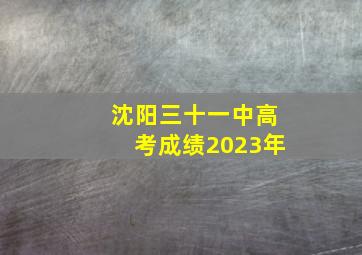 沈阳三十一中高考成绩2023年