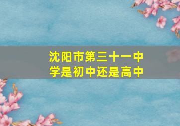 沈阳市第三十一中学是初中还是高中