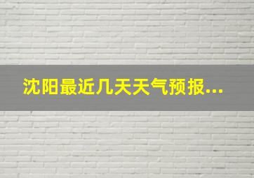 沈阳最近几天天气预报...