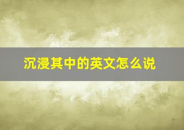 沉浸其中的英文怎么说