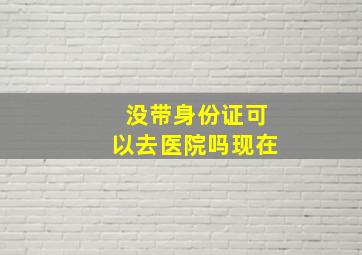 没带身份证可以去医院吗现在