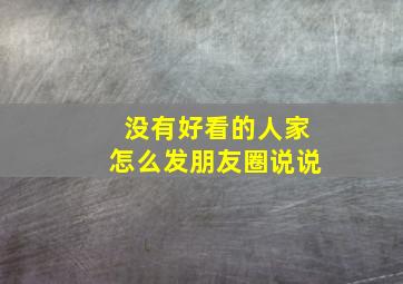 没有好看的人家怎么发朋友圈说说