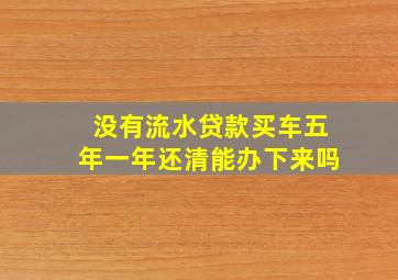 没有流水贷款买车五年一年还清能办下来吗