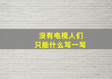 没有电视人们只能什么写一写