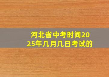 河北省中考时间2025年几月几日考试的