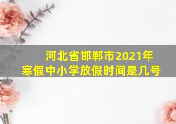 河北省邯郸市2021年寒假中小学放假时间是几号