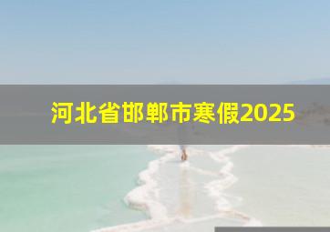 河北省邯郸市寒假2025