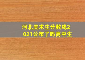 河北美术生分数线2021公布了吗高中生