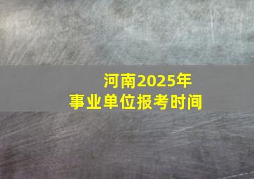 河南2025年事业单位报考时间