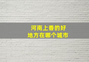 河南上香的好地方在哪个城市