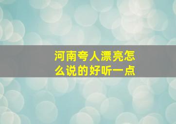 河南夸人漂亮怎么说的好听一点