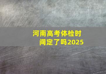 河南高考体检时间定了吗2025