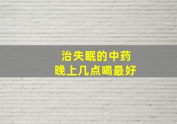 治失眠的中药晚上几点喝最好