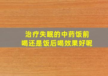 治疗失眠的中药饭前喝还是饭后喝效果好呢