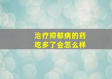 治疗抑郁病的药吃多了会怎么样