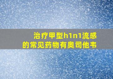 治疗甲型h1n1流感的常见药物有奥司他韦