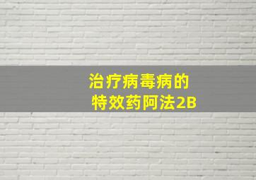 治疗病毒病的特效药阿法2B