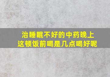 治睡眠不好的中药晚上这顿饭前喝是几点喝好呢