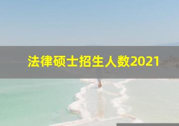 法律硕士招生人数2021