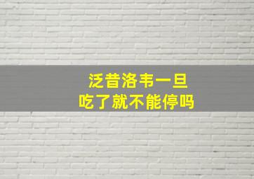 泛昔洛韦一旦吃了就不能停吗