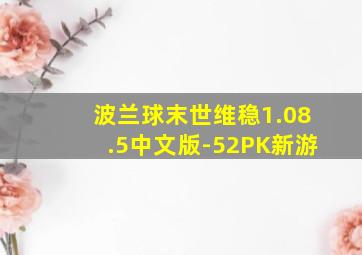 波兰球末世维稳1.08.5中文版-52PK新游