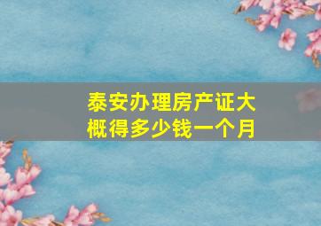 泰安办理房产证大概得多少钱一个月