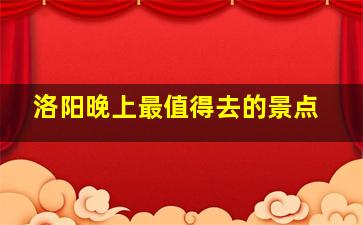 洛阳晚上最值得去的景点