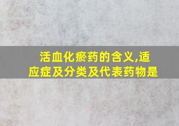 活血化瘀药的含义,适应症及分类及代表药物是