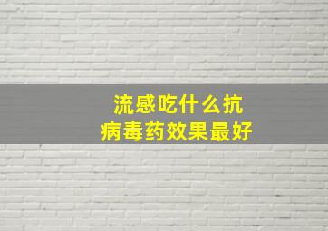 流感吃什么抗病毒药效果最好