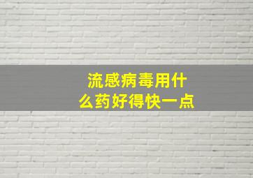 流感病毒用什么药好得快一点