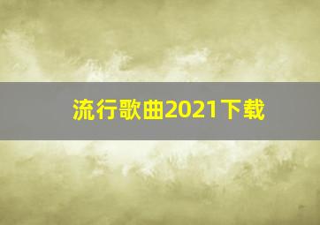 流行歌曲2021下载