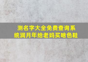 测名字大全免费查询系统润月年给老妈买啥色鞋