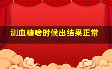 测血糖啥时候出结果正常