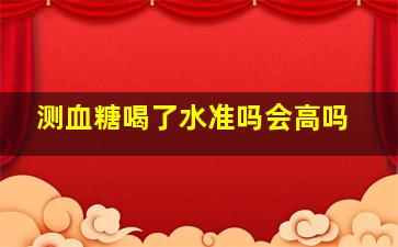 测血糖喝了水准吗会高吗